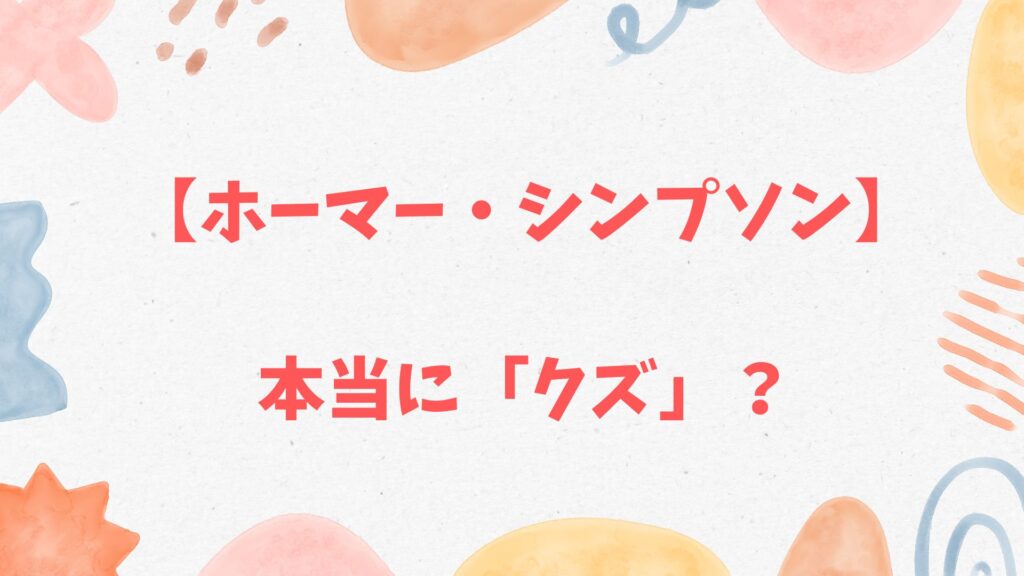 【ホーマー・シンプソン】は「クズ」