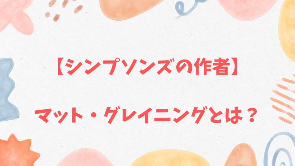 【シンプソンズの作者】マット・グレイニング