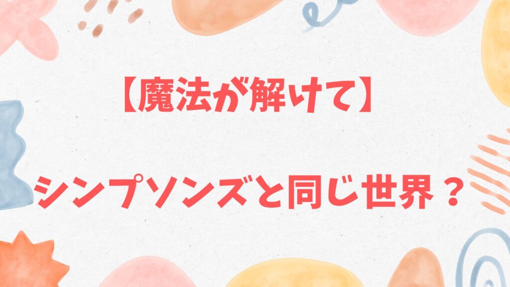 魔法が解けてとシンプソンズ